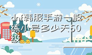 dnf韩服手游一般练小号多少天50级