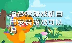 潘多拉游戏机自己安装游戏可以吗