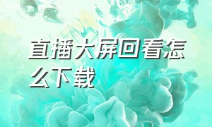 直播大屏回看怎么下载