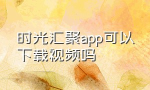 时光汇聚app可以下载视频吗