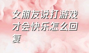 女朋友说打游戏才会快乐怎么回复