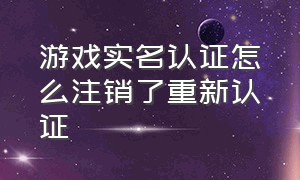 游戏实名认证怎么注销了重新认证