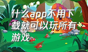 什么app不用下载就可以玩所有游戏