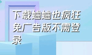 下载蛐蛐也疯狂免广告版不需登录