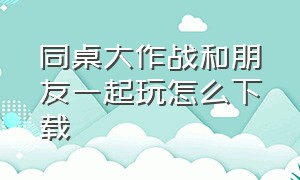 同桌大作战和朋友一起玩怎么下载