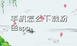 手机怎么下载粉色app