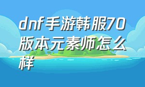 dnf手游韩服70版本元素师怎么样