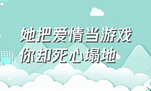 她把爱情当游戏你却死心塌地