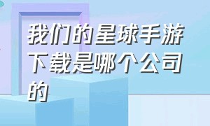 我们的星球手游下载是哪个公司的