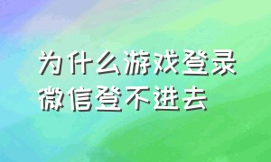 为什么游戏登录微信登不进去