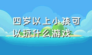 四岁以上小孩可以玩什么游戏