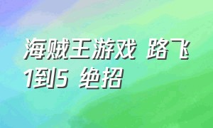 海贼王游戏 路飞1到5 绝招