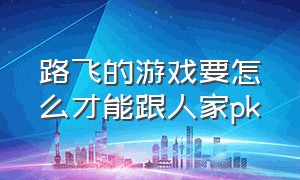 路飞的游戏要怎么才能跟人家pk