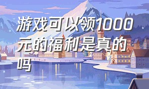 游戏可以领1000元的福利是真的吗