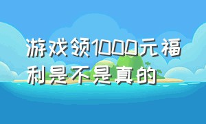 游戏领1000元福利是不是真的