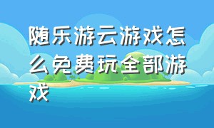 随乐游云游戏怎么免费玩全部游戏