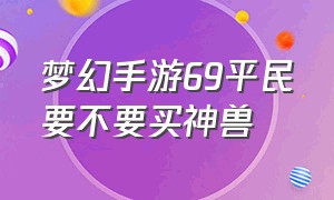 梦幻手游69平民要不要买神兽