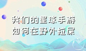 我们的星球手游如何在野外拉屎