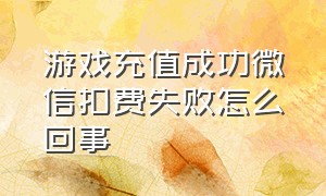 游戏充值成功微信扣费失败怎么回事