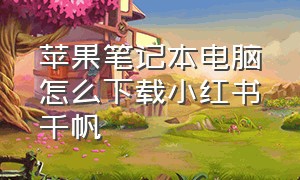 苹果笔记本电脑怎么下载小红书千帆