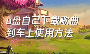 u盘自己下载歌曲到车上使用方法