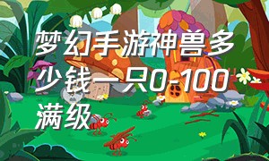 梦幻手游神兽多少钱一只0-100满级