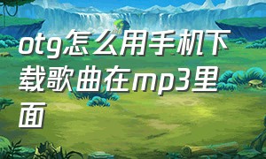 otg怎么用手机下载歌曲在mp3里面