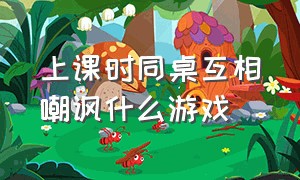 上课时同桌互相嘲讽什么游戏