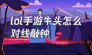 lol手游牛头怎么对线敲钟