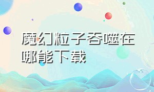 魔幻粒子吞噬在哪能下载