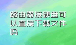 路由器接硬盘可以直接下载文件吗