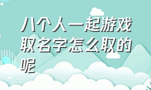 八个人一起游戏取名字怎么取的呢