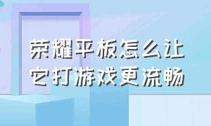 荣耀平板怎么让它打游戏更流畅