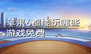 苹果6都能玩哪些游戏免费