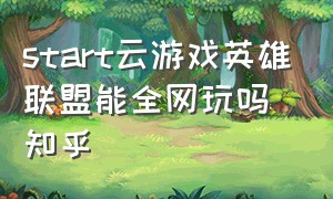 start云游戏英雄联盟能全网玩吗知乎