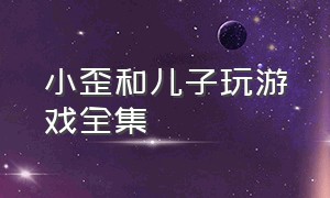 小歪和儿子玩游戏全集