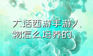 大话西游手游人物怎么培养的