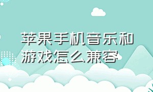 苹果手机音乐和游戏怎么兼容