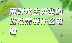 荒野求生类型的游戏需要什么电脑