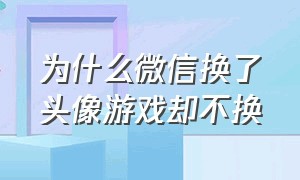 为什么微信换了头像游戏却不换