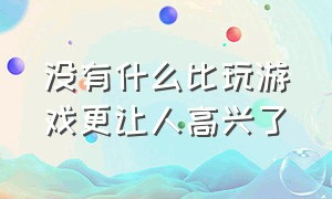 没有什么比玩游戏更让人高兴了