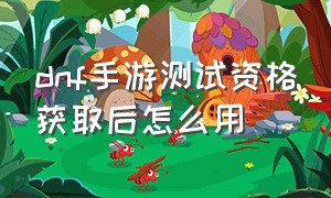 dnf手游测试资格获取后怎么用