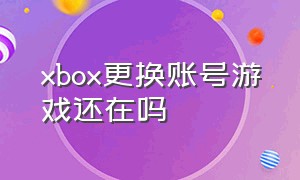 xbox更换账号游戏还在吗