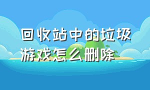 回收站中的垃圾游戏怎么删除