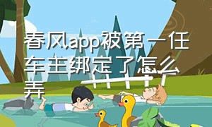 春风app被第一任车主绑定了怎么弄