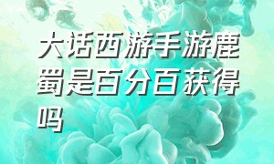 大话西游手游鹿蜀是百分百获得吗