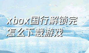 xbox国行解锁完怎么下载游戏