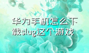 华为手机怎么下载slug这个游戏