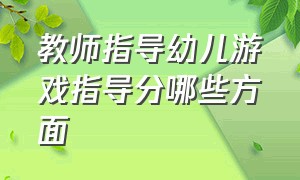 教师指导幼儿游戏指导分哪些方面