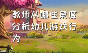 教师从哪些角度分析幼儿游戏行为